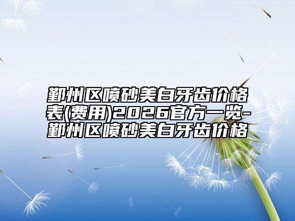 鄞州区喷砂美白牙齿价格表(费用)2026官方一览-鄞州区喷砂美白牙齿价格