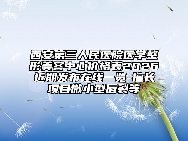 西安第三人民医院医学整形美容中心价格表2026近期发布在线一览-擅长项目微小型唇裂等