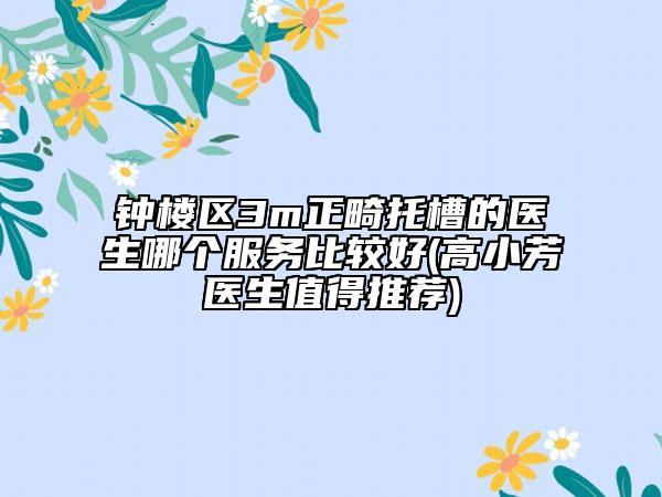 钟楼区3m正畸托槽的医生哪个服务比较好(高小芳医生值得推荐)
