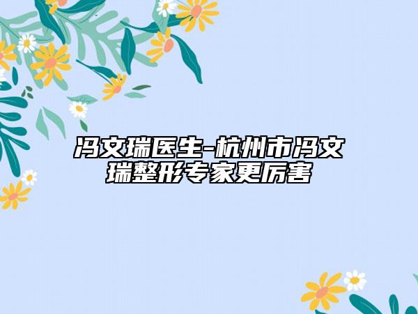 冯文瑞医生-杭州市冯文瑞整形专家更厉害