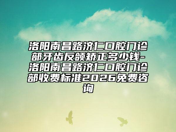 洛阳南昌路济仁口腔门诊部牙齿反颌矫正多少钱-洛阳南昌路济仁口腔门诊部收费标准2026免费咨询