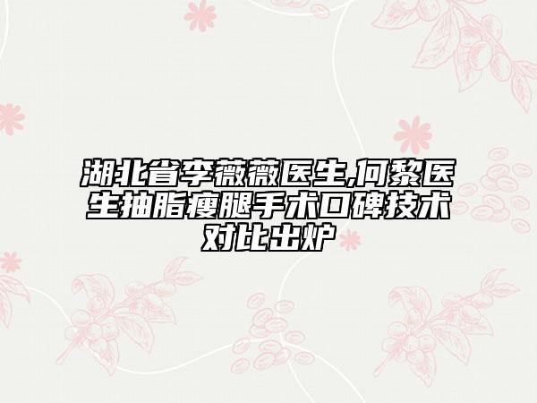 湖北省李薇薇医生,何黎医生抽脂瘦腿手术口碑技术对比出炉