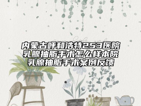 内蒙古呼和浩特253医院乳腺抽脂手术怎么样本院乳腺抽脂手术案例反馈
