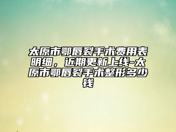 太原市鄂唇裂手术费用表明细，近期更新上线-太原市鄂唇裂手术整形多少钱