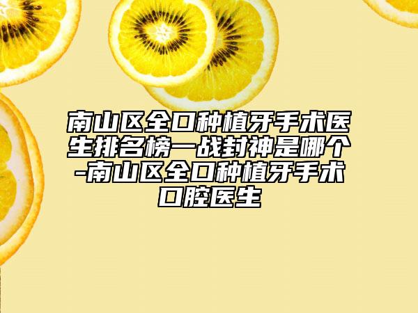 南山区全口种植牙手术医生排名榜一战封神是哪个-南山区全口种植牙手术口腔医生