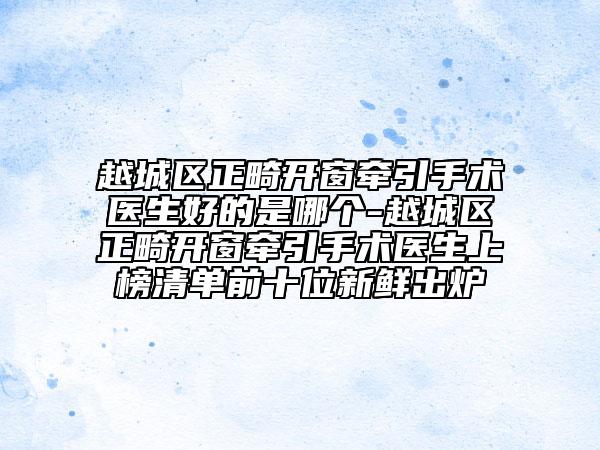越城区正畸开窗牵引手术医生好的是哪个-越城区正畸开窗牵引手术医生上榜清单前十位新鲜出炉