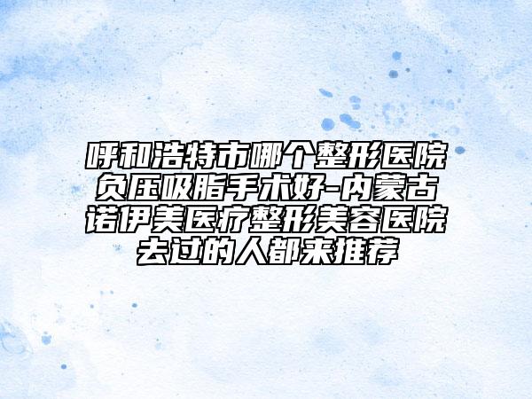 呼和浩特市哪个整形医院负压吸脂手术好-内蒙古诺伊美医疗整形美容医院去过的人都来推荐
