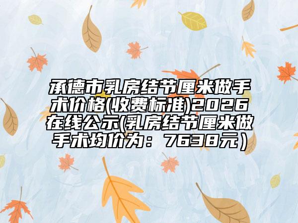 承德市乳房结节厘米做手术价格(收费标准)2026在线公示(乳房结节厘米做手术均价为：7638元）