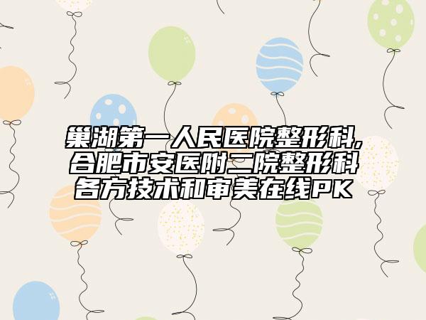 巢湖第一人民医院整形科,合肥市安医附二院整形科各方技术和审美在线PK