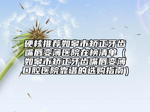 硬核推荐如皋市矫正牙齿嘴唇变薄医院在榜清单（如皋市矫正牙齿嘴唇变薄口腔医院靠谱的选购指南）