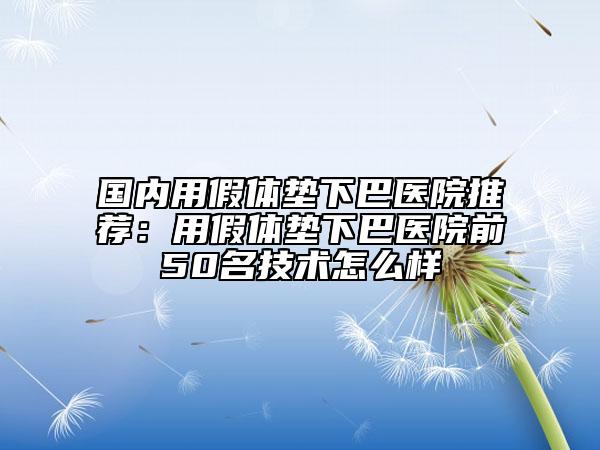 国内用假体垫下巴医院推荐：用假体垫下巴医院前50名技术怎么样