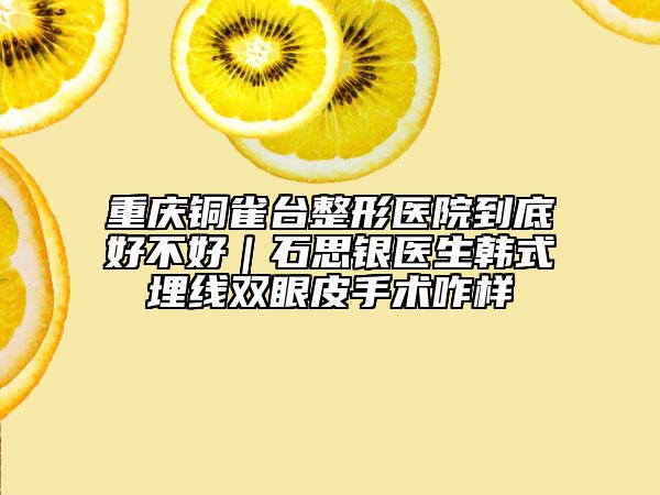 重庆铜雀台整形医院到底好不好｜石思银医生韩式埋线双眼皮手术咋样