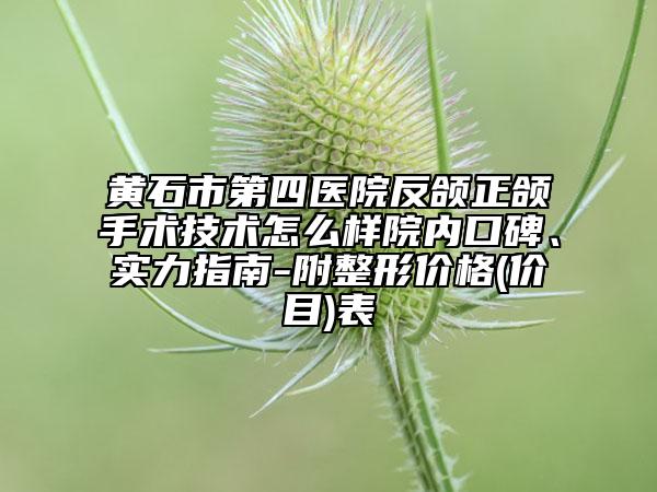 黄石市第四医院反颌正颌手术技术怎么样院内口碑、实力指南-附整形价格(价目)表