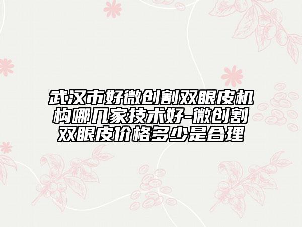 武汉市好微创割双眼皮机构哪几家技术好-微创割双眼皮价格多少是合理