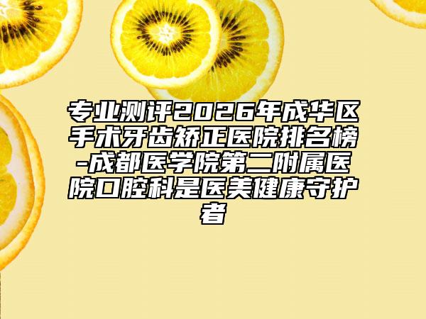 专业测评2026年成华区手术牙齿矫正医院排名榜-成都医学院第二附属医院口腔科是医美健康守护者
