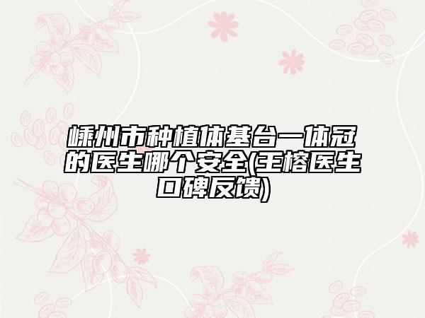 嵊州市种植体基台一体冠的医生哪个安全(王榕医生口碑反馈)