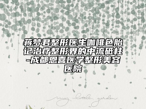 蒋梦君整形医生咖啡色胎记治疗整形界的中流砥柱-成都恩喜医学整形美容医院