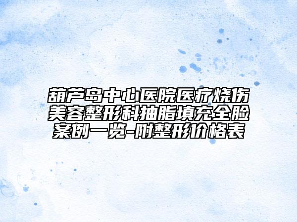 葫芦岛中心医院医疗烧伤美容整形科抽脂填充全脸案例一览-附整形价格表