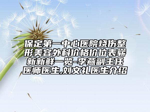 保定第一中心医院烧伤整形美容外科价格价位表崭新新鲜一览-李燕副主任医师医生,刘文礼医生介绍