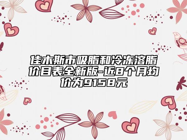 佳木斯市吸脂和冷冻溶脂价目表全新版-近8个月均价为9158元