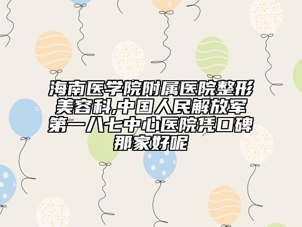 海南医学院附属医院整形美容科,中国人民解放军第一八七中心医院凭口碑那家好呢