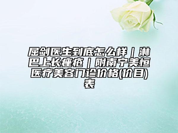 屈剑医生到底怎么样｜淋巴上长痤疮｜附南宁美恒医疗美容门诊价格(价目)表