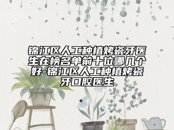 锦江区人工种植烤瓷牙医生在榜名单前十位哪几个好-锦江区人工种植烤瓷牙口腔医生