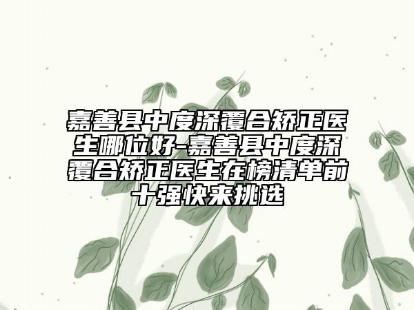 嘉善县中度深覆合矫正医生哪位好-嘉善县中度深覆合矫正医生在榜清单前十强快来挑选