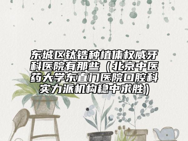东城区钛锆种植体权威牙科医院有那些（北京中医药大学东直门医院口腔科实力派机构稳中求胜）