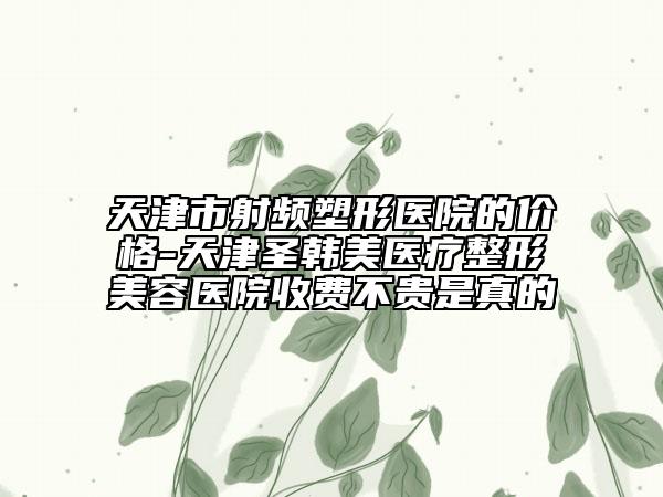 天津市射频塑形医院的价格-天津圣韩美医疗整形美容医院收费不贵是真的