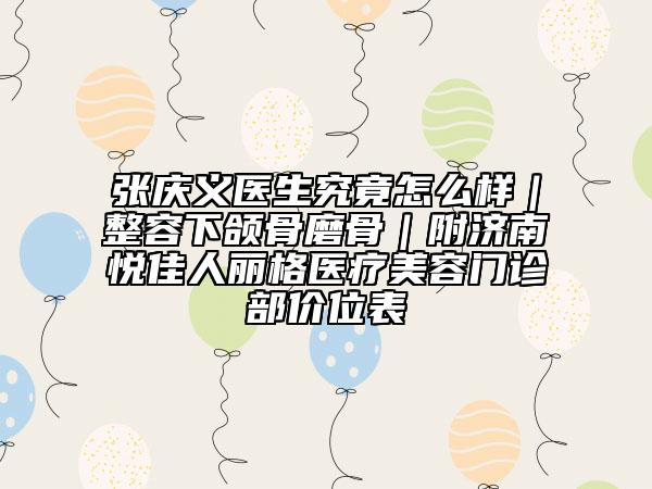 张庆义医生究竟怎么样｜整容下颌骨磨骨｜附济南悦佳人丽格医疗美容门诊部价位表