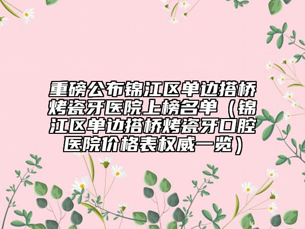 重磅公布锦江区单边搭桥烤瓷牙医院上榜名单（锦江区单边搭桥烤瓷牙口腔医院价格表权威一览）