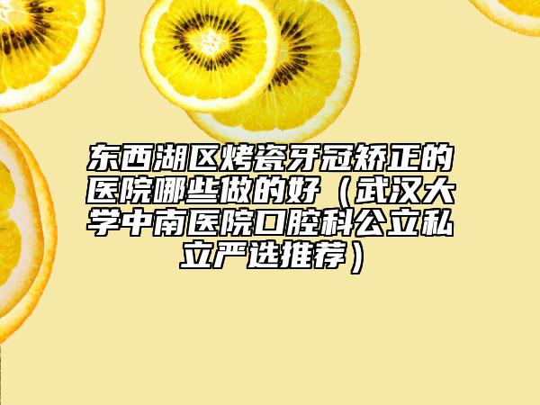 东西湖区烤瓷牙冠矫正的医院哪些做的好（武汉大学中南医院口腔科公立私立严选推荐）