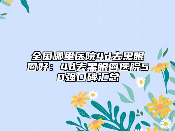 全国哪里医院4d去黑眼圈好：4d去黑眼圈医院50强口碑汇总
