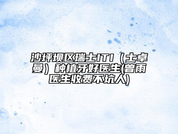 沙坪坝区瑞士ITI（士卓曼）种植牙好医生(曾雨医生收费不坑人)
