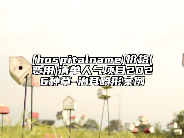 [hospitalname]价格(费用)清单人气项目2026种草-治耳畸形案例