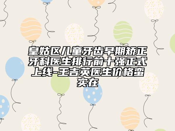 皇姑区儿童牙齿早期矫正牙科医生排行前十强正式上线-王吉英医生价格蛮实在