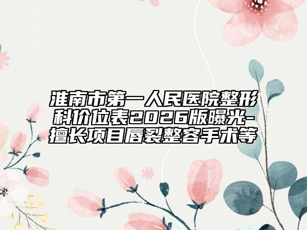 淮南市第一人民医院整形科价位表2026版曝光-擅长项目唇裂整容手术等
