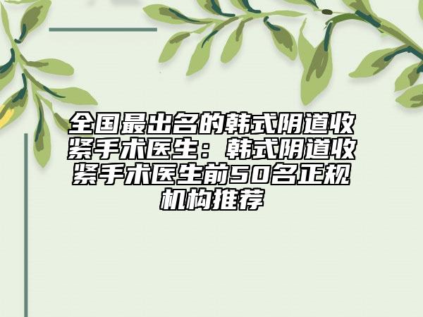 全国最出名的韩式阴道收紧手术医生：韩式阴道收紧手术医生前50名正规机构推荐