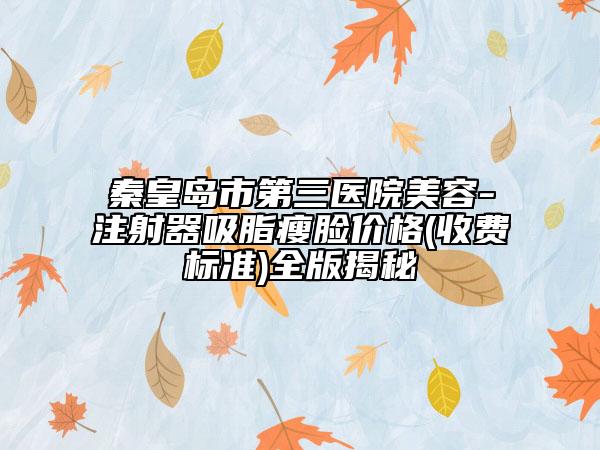 秦皇岛市第三医院美容-注射器吸脂瘦脸价格(收费标准)全版揭秘