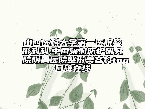 山西医科大学第一医院整形科科,中国辐射防护研究院附属医院整形美容科top口碑在线
