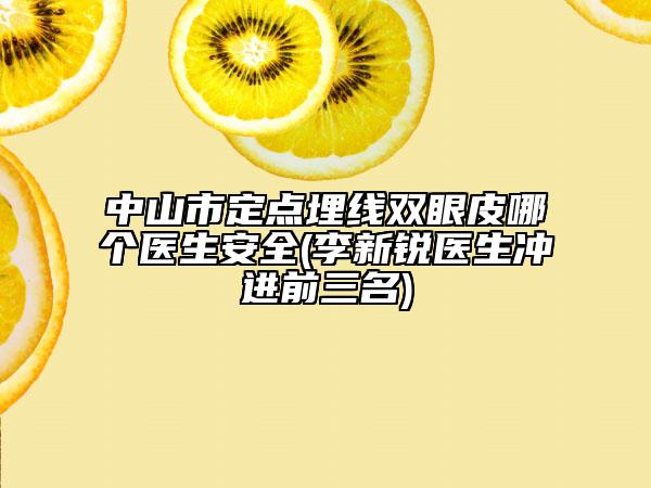 中山市定点埋线双眼皮哪个医生安全(李新锐医生冲进前三名)