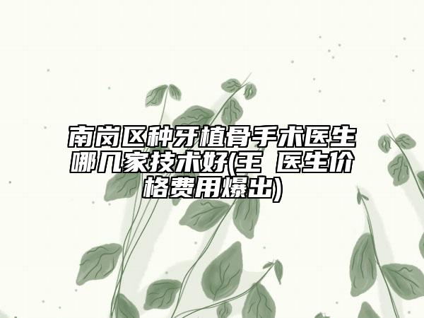 南岗区种牙植骨手术医生哪几家技术好(王奡医生价格费用爆出)
