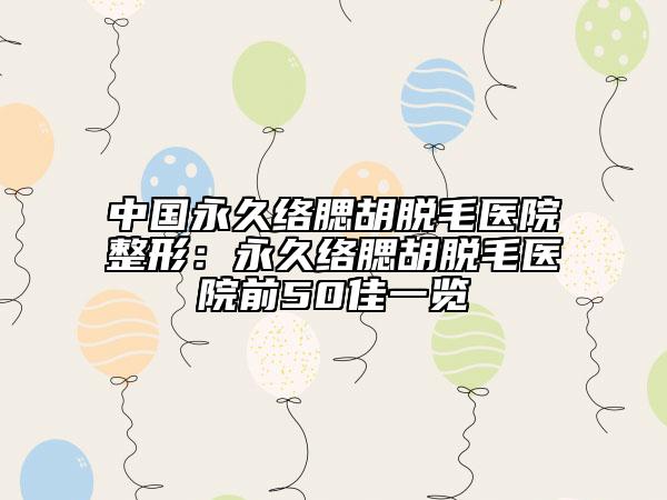中国永久络腮胡脱毛医院整形：永久络腮胡脱毛医院前50佳一览
