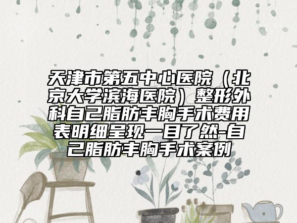 天津市第五中心医院（北京大学滨海医院）整形外科自己脂肪丰胸手术费用表明细呈现一目了然-自己脂肪丰胸手术案例