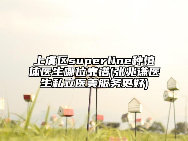 上虞区superline种植体医生哪位靠谱(张兆谦医生私立医美服务更好)