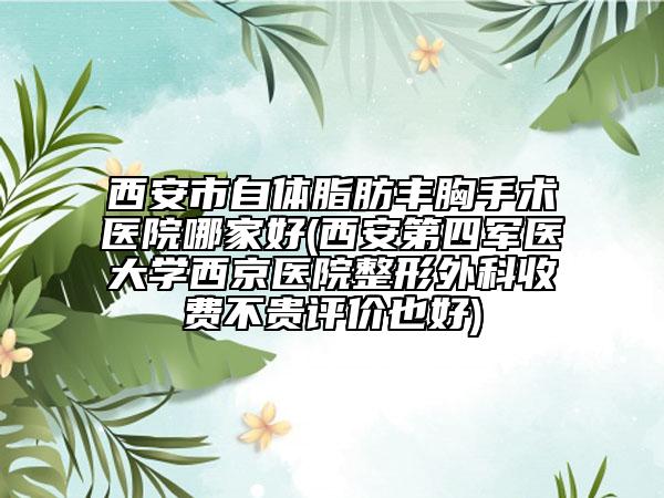 西安市自体脂肪丰胸手术医院哪家好(西安第四军医大学西京医院整形外科收费不贵评价也好)