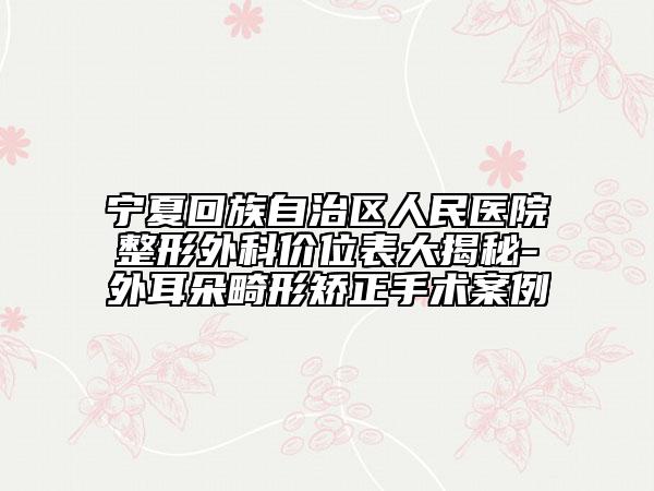 宁夏回族自治区人民医院整形外科价位表大揭秘-外耳朵畸形矫正手术案例