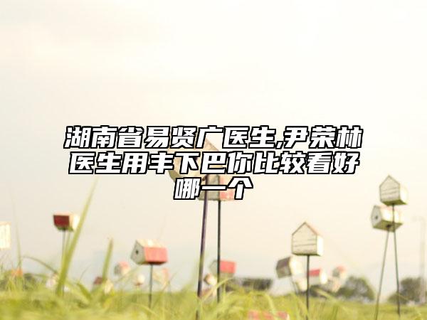 湖南省易贤广医生,尹荣林医生用丰下巴你比较看好哪一个