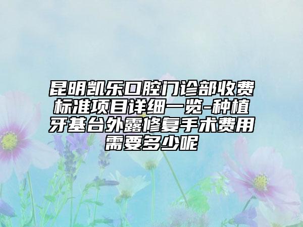 昆明凯乐口腔门诊部收费标准项目详细一览-种植牙基台外露修复手术费用需要多少呢